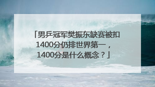 男乒冠军樊振东缺赛被扣1400分仍排世界第一，1400分是什么概念？