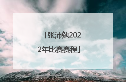 「张沛勉2022年比赛赛程」张沛勉2022年最新比赛视频