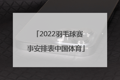 「2022羽毛球赛事安排表中国体育」中国体育直播在线观看羽毛球2022