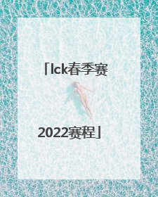 「lck春季赛2022赛程」lck春季赛2022赛程直播回放
